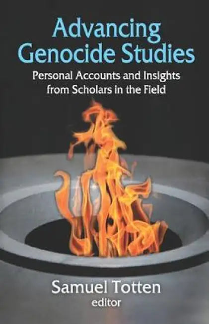 Advancing Genocide Studies: Personal Accounts and Insights from Scholars in the Field by Samuel Totten