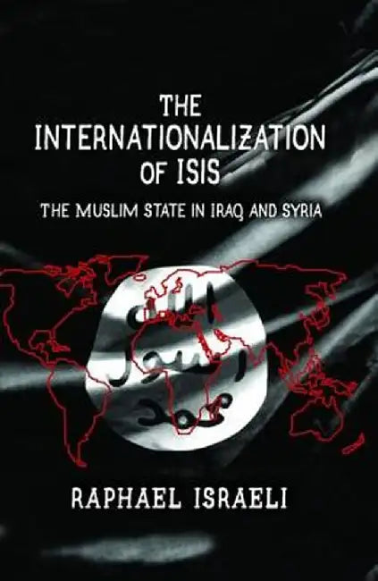 The Internationalization of ISIS: The Muslim State in Iraq and Syria by Raphael Israeli