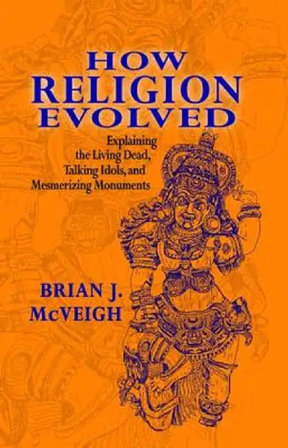 How Religion Evolved: Explaining the Living Dead, Talking Idols, and Mesmerizing Monuments by Brian McVeigh