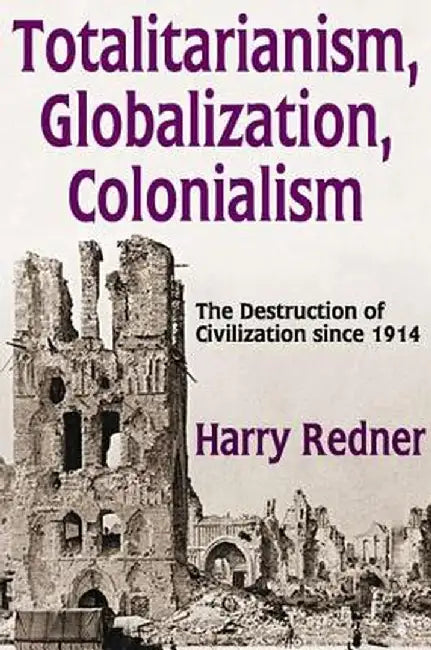 Totalitarianism, Globalization, Colonialism: The Destruction of Civilization Since 1914 by Harry Redner