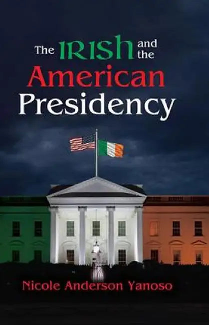 The Irish and the American Presidency by Nicole Anderson Yanoso