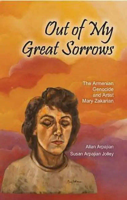 Out of My Great Sorrows: The Armenian Genocide and Artist Mary Zakarian by Allan Arpajian