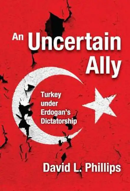 An Uncertain Ally: Turkey Under Erdogan's Dictatorship by David L. Phillips