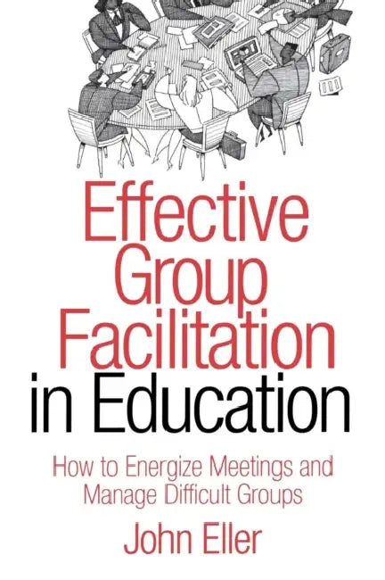 Effective Group Facilitation in Education: How to Energize Meetings and Manage Difficult Groups by John Eller