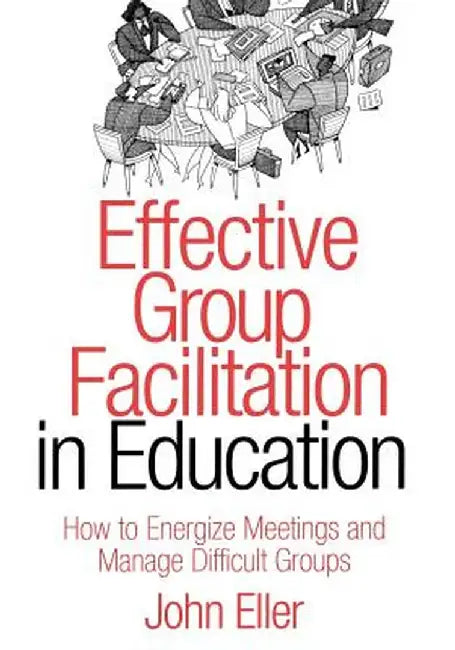 Effective Group Facilitation in Education: How to Energize Meetings and Manage Difficult Groups by John Eller
