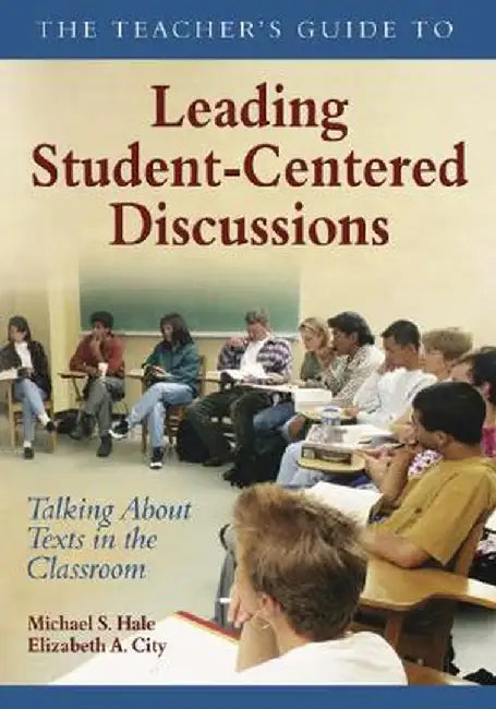 The Teacher's Guide to Leading Student-Centered Discussions: Talking About Texts in the Classroom by Michael S. Hale