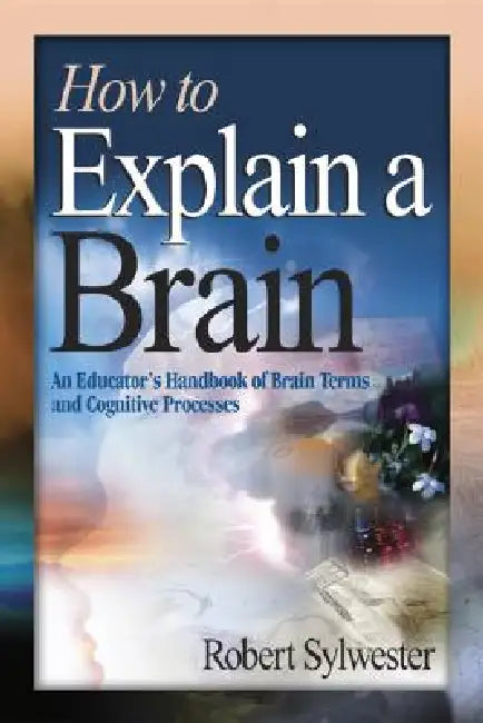 How to Explain a Brain: An Educator's Handbook of Brain Terms and Cognitive Processes by Robert Sylwester