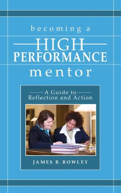 Becoming a High-Performance Mentor: A Guide to Reflection and Action by James B. Rowley