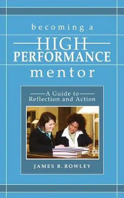Becoming a High-Performance Mentor: A Guide to Reflection and Action by James B. Rowley
