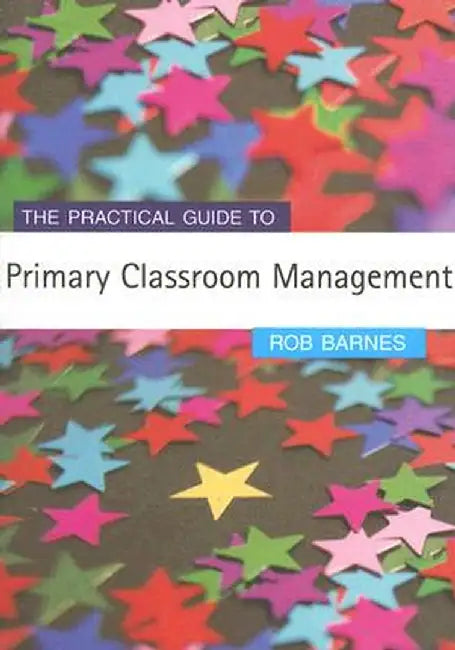 The Practical Guide to Primary Classroom Management by Rob Barnes