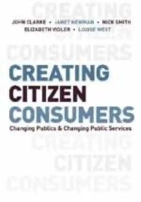 Creating Citizen-Consumers: Changing Publics and Changing Public Services by John H. Clarke, Janet E. Newman, Nick Smith