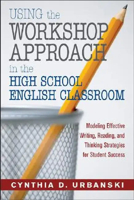 Using the Workshop Approach in the High School English Classroom: Modeling Effective Writing, Reading, and Thinking Strategies for Student Success by Cynthia D. Urbanski