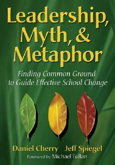 Leadership, Myth, & Metaphor: Finding Common Ground to Guide Effective School Change by Daniel Cherry, Jeff Spiegel