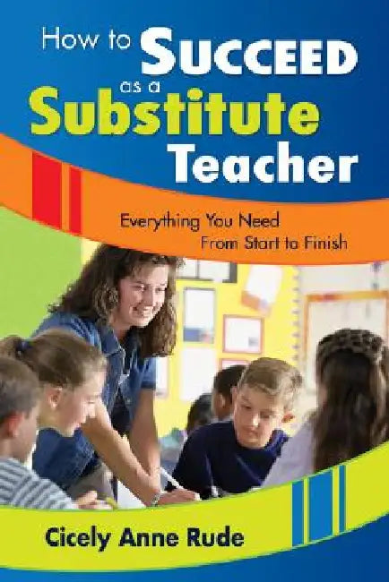 How to Succeed as a Substitute Teacher: Everything You Need From Start to Finish by Cicely Anne Rude