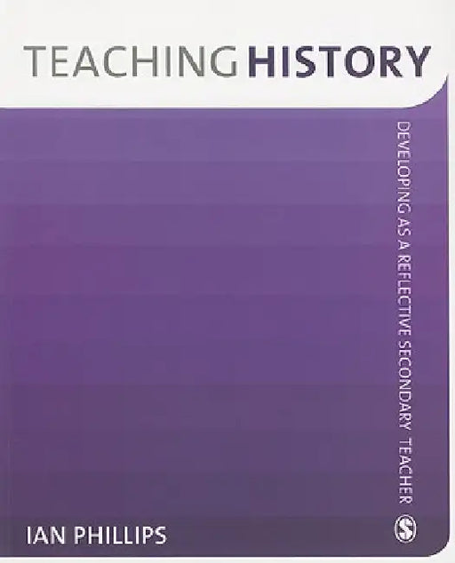 Teaching History: Developing as a Reflective Secondary Teacher by Ian Phillips