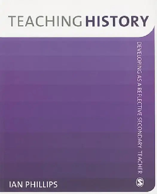 Teaching History: Developing as a Reflective Secondary Teacher by Ian Phillips