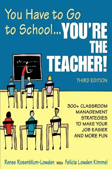 You Have to Go to School...You′re the Teacher!: 300+ Classroom Management Strategies to Make Your Job Easier and More Fun by Renee Rosenblum-Lowden, Felicia Lowden Kimmel