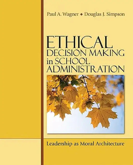 Ethical Decision Making in School Administration: Leadership as Moral Architecture by Paul A. Wagner