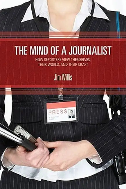 The Mind of a Journalist: How Reporters View Themselves, Their World, and Their Craft by Jim Willis
