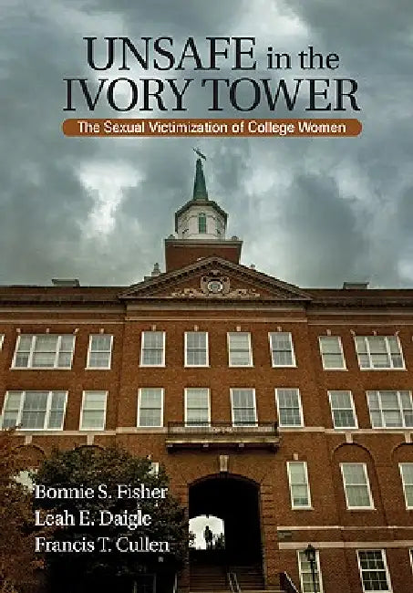 Unsafe in the Ivory Tower: The Sexual Victimization of College Women by Bonnie S. Fisher, Leah E. Daigle, Francis T. Cullen