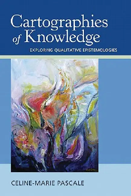 Cartographies of Knowledge: Exploring Qualitative Epistemologies by Celine-Marie Pascale
