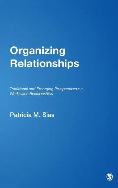 Organizing Relationships: Traditional and Emerging Perspectives on Workplace Relationships by Patricia M. Sias