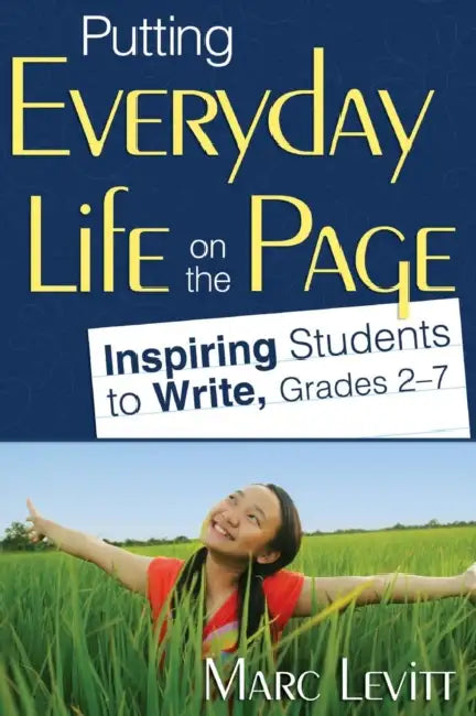 Putting Everyday Life on the Page: Inspiring Students to Write, Grades 2-7 by Marc Levitt