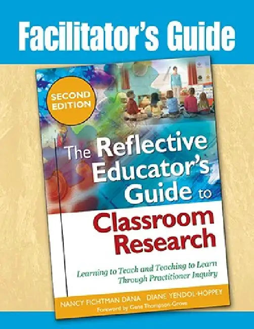 Facilitator's Guide to The Reflective Educator's Guide to Classroom Research: Learning to Teach and Teaching to Learn Through Practitioner Inquiry by Nancy Fichtman Dana, Diane Yendol-Hoppey