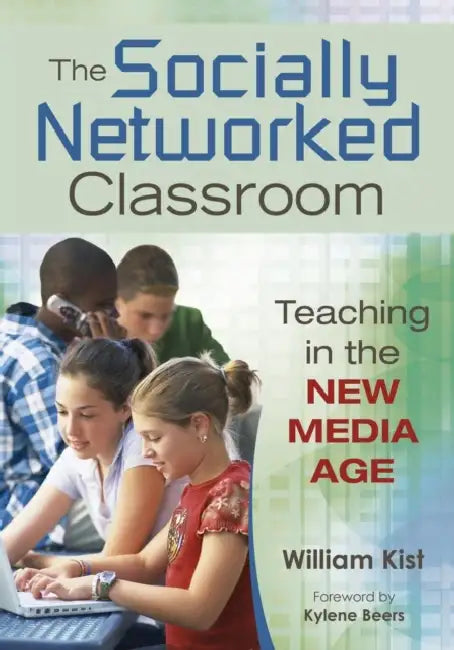 The Socially Networked Classroom: Teaching in the New Media Age by William Kist