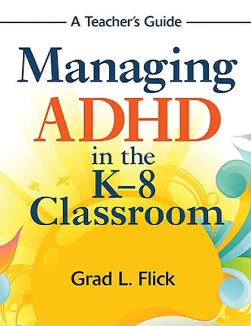 Managing ADHD in the K-8 Classroom: A Teacher's Guide by Grad L. Flick
