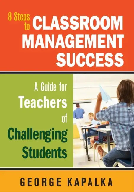 Eight Steps to Classroom Management Success: A Guide for Teachers of Challenging Students by George Kapalka