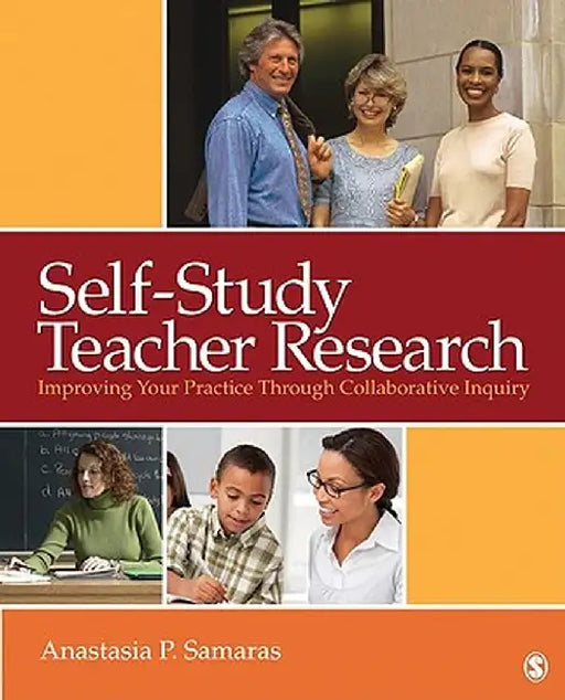 Self-Study Teacher Research: Improving Your Practice Through Collaborative Inquiry by Anastasia P. Samaras