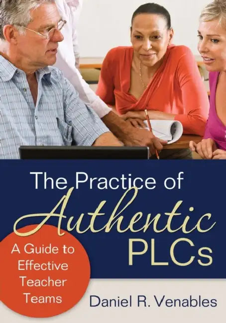 The Practice of Authentic PLCs: A Guide to Effective Teacher Teams by Daniel R. Venables