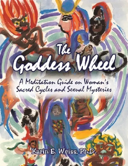 The Goddess Wheel: A Meditation Guide on Woman's Sacred Cycles and Sexual Mysteries by Karin E. Weiss