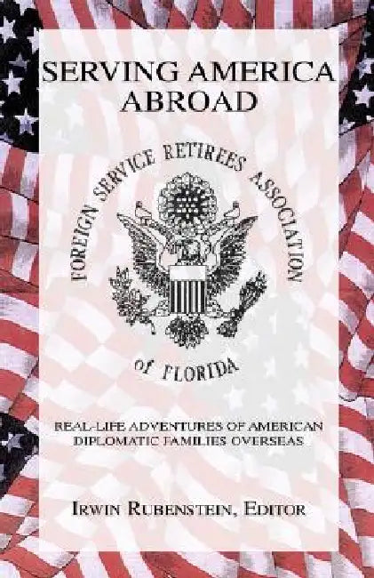 Serving America Abroad: Real-Life Adventures of American Diplomatic Families Overseas by Irwin Rubenstein