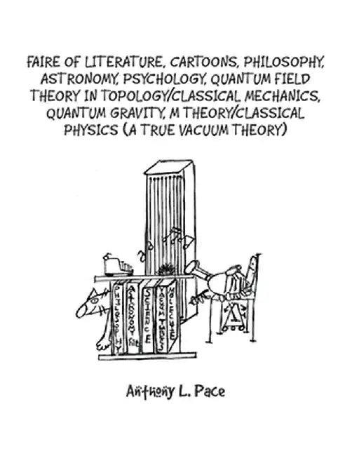 Faire of Literature, Cartoons, Philosophy, Astronomy, Psychology, Quantum Field Theory in Topology/Classical Mechanics, Quantum Gravity, M Theory/Clas by Anthony L. Pace