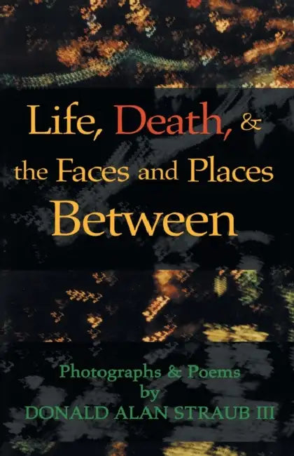 Life, Death, & the Faces and Places Between by III Straub Donald Alan