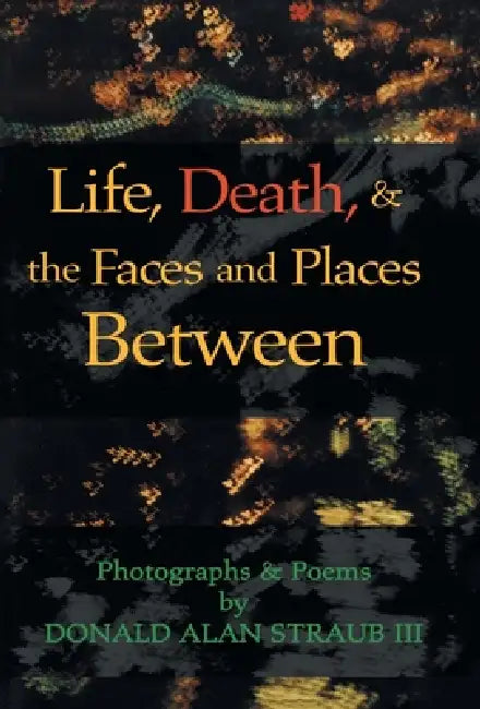 Life, Death, & the Faces and Places Between by III Straub Donald Alan