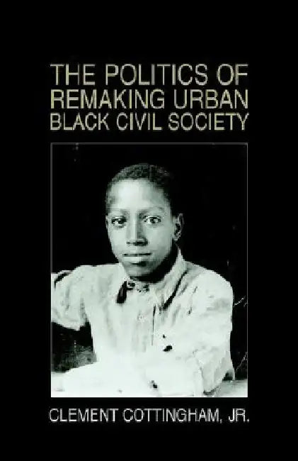 The Politics of Remaking Urban Black Civil Society: Race, Class, Gender by Clement, Jr. Cottingham