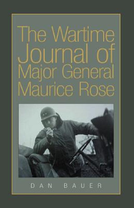 The Wartime Journal of Major General Maurice Rose by Dan Bauer