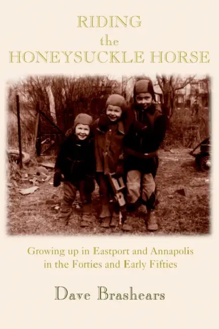 Riding the Honeysuckle Horse: Growing up in Eastport and Annapolis in the Forties and Early Fifties by Dave Brashears