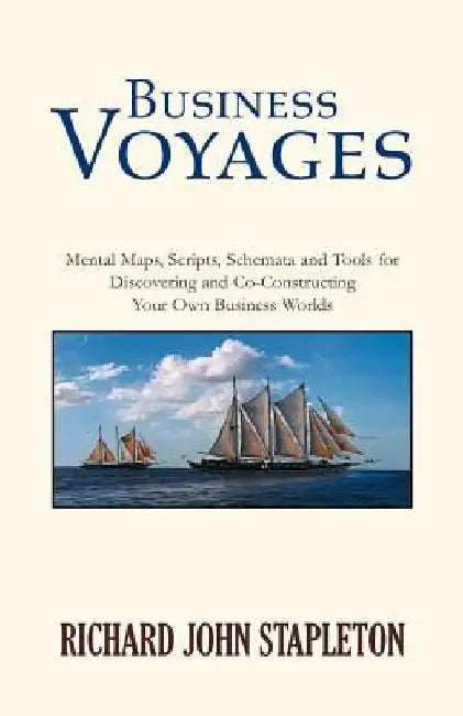 Business Voyages: Mental Maps, Scripts, Schemata, and Tools for Discovering and Co-Constructing Your Own Business Worlds by Richard John Stapleton