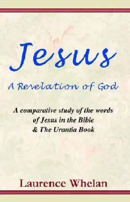Jesus a Revelation of God: A Comparative Study of the Words of Jesus in the Bible & the Urantia Book by Laurence Whelan
