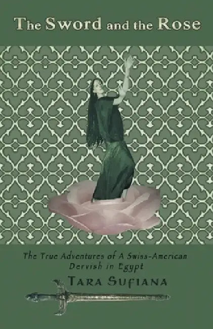 The Sword and the Rose: A Swiss-American Dervish in Egypt by Tara Sufiana