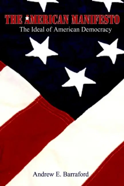The American Manifesto: The Ideal of American Democracy by Andrew E. Barraford