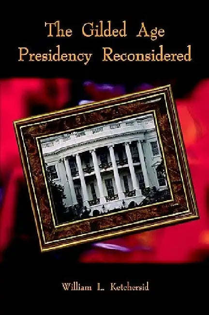 The Gilded Age Presidency Reconsidered by William L. Ketchersid