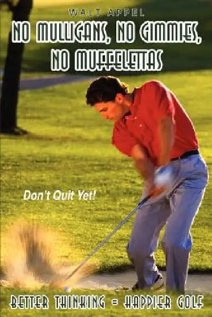 No Mulligans, No Gimmies, No Muffelettas: Better Thinking = Happier Golf by Walt Appel