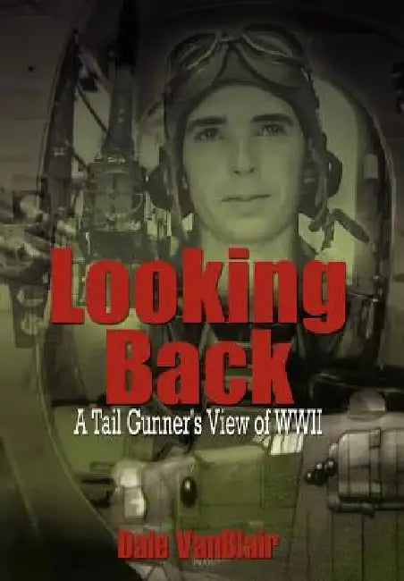 Looking Back: A Tail Gunner's View of WWII by Dale Vanblair
