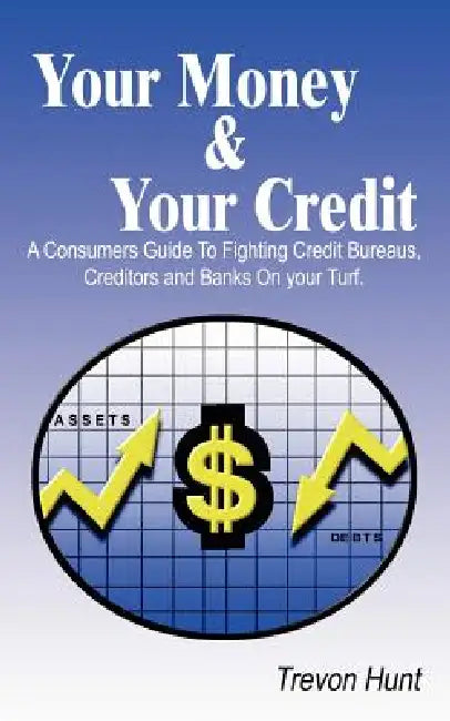 Your Money & Your Credit: A Consumers Guide To Fighting Credit Bureaus, Creditors and Banks On your Turf. by Trevon Hunt