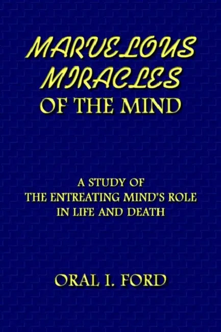 Marvelous Miracles of the Mind: A Study of the Entreating Mind's Role in Life and Death by Oral I. Ford